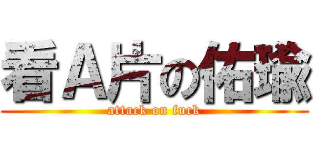 看Ａ片の佑瑜 (attack on fuck)