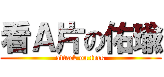 看Ａ片の佑瑜 (attack on fuck)