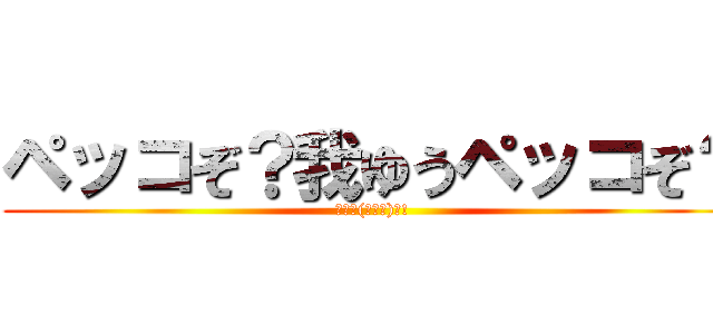 ペッコぞ？我ゆうペッコぞ？ (ｷﾀ━(ﾟ∀ﾟ)━!)