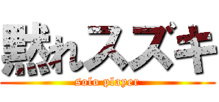 黙れスズキ (solo player)
