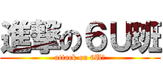 進撃の６Ｕ班 (attack on 6U班)