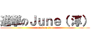 進撃のＪｕｎｅ（ 淳） (attack on june)