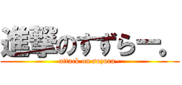 進撃のすずらー。 (attack on suzura~)