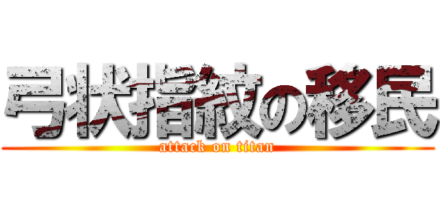 弓状指紋の移民 (attack on titan)