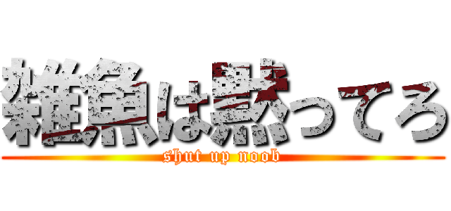 雑魚は黙ってろ (shut up noob)