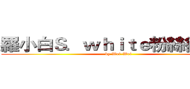 羅小白Ｓ．ｗｈｉｔｅ粉絲後援會 (by Wei-Wei)