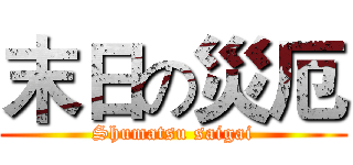 末日の災厄 (Shumatsu saigai)