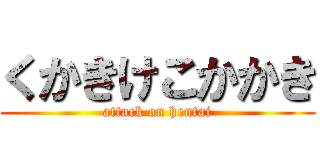 くかきけこかかき (attack on hentai)