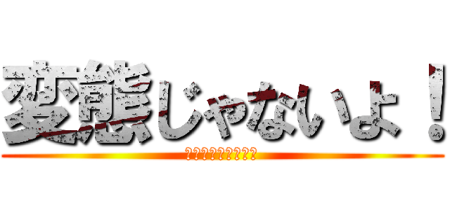 変態じゃないよ！ (仮に変態だとしても)