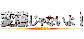 変態じゃないよ！ (仮に変態だとしても)