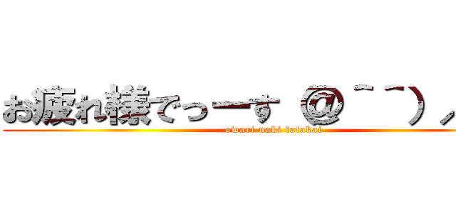 お疲れ様でっーす（＠＾＾）／~~~ (owari naki tatakai)