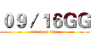 ０９／１６ＧＧ (attack on titan)