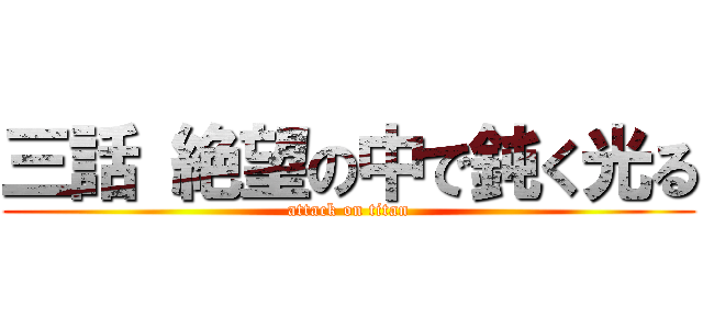 三話 絶望の中で鈍く光る (attack on titan)