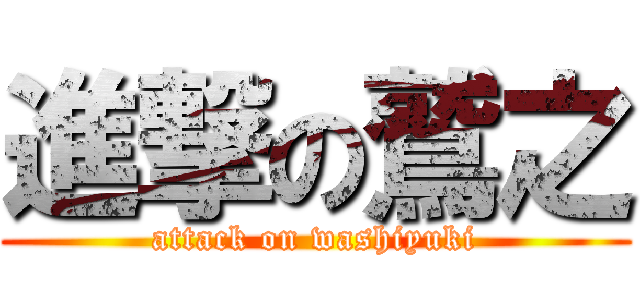 進撃の鷲之 (attack on washiyuki)