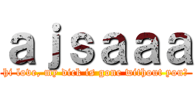 ａｊｓａａａ (hi love, my dick is gone without you?)