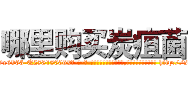 哪里购买炭疽菌 (哪里购买炭疽菌【电-186x2687x6963-Q278180069元-吉-药-业】我们做的是长期生意,靠的是老客户长期支持 http://sngk.net/SBcIrA
)