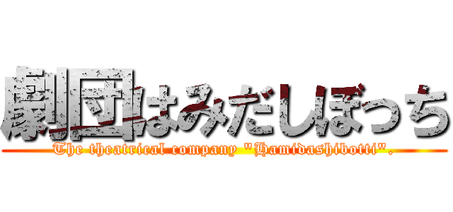劇団はみだしぼっち (The theatrical company \"Hamidashibotti\".)