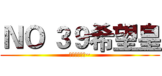 ＮＯ ３９希望皇 (我的我的我的~)
