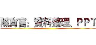 陳育言：資料整理、ＰＰＴ ()
