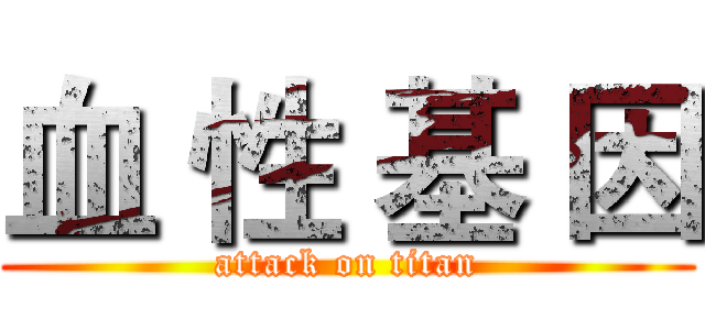 血 性 基 因 (attack on titan)