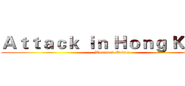 Ａｔｔａｃｋ ｉｎ Ｈｏｎｇ Ｋｏｎｇ (Wounded Editor)