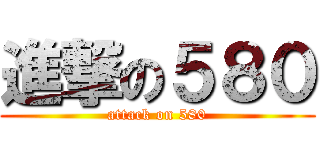 進撃の５８０ (attack on 580)