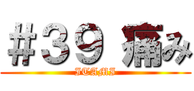 ＃３９ 痛み (ITAMI)