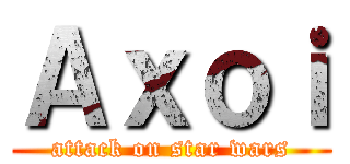 Ａｘｏｉ (attack on star wars)