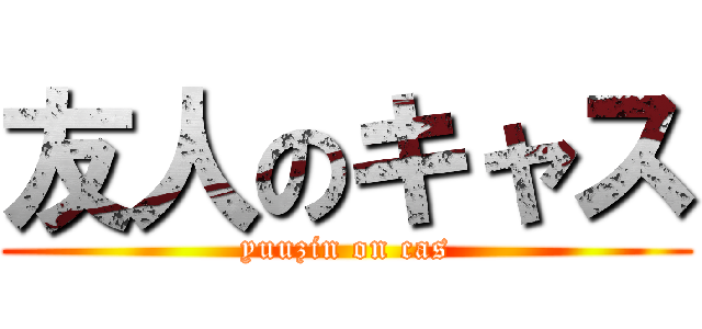 友人のキャス (yuuzin on cas)