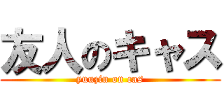 友人のキャス (yuuzin on cas)