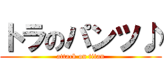 トラのパンツ♪ (attack on titan)
