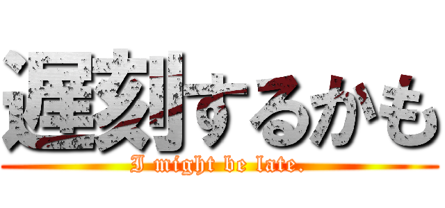 遅刻するかも (I might be late.)