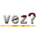 ｖｅｚ？ ()