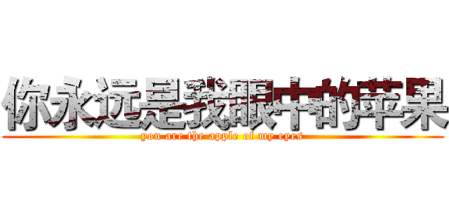 你永远是我眼中的苹果 (you are the apple of my eyes)