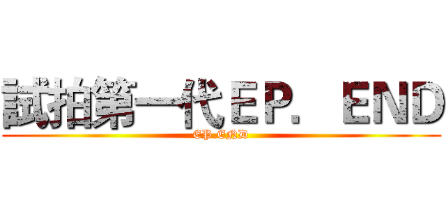 試拍第一代ＥＰ．ＥＮＤ (EP.END)