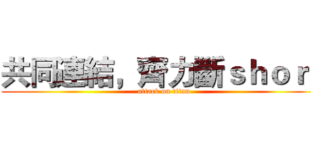 共同連結，齊力斷ｓｈｏｒｔ (attack on titan)