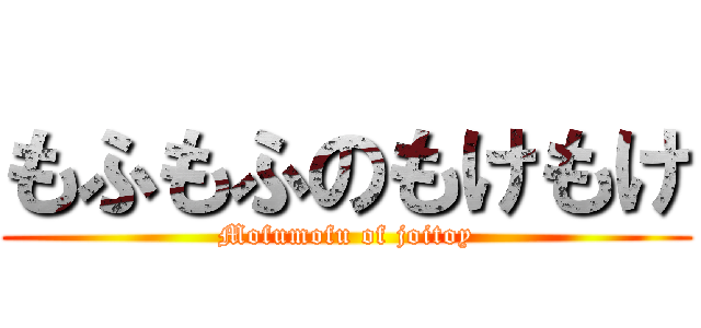 もふもふのもけもけ (Mofumofu of joitoy)