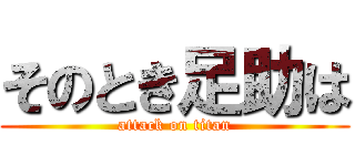 そのとき足助は (attack on titan)