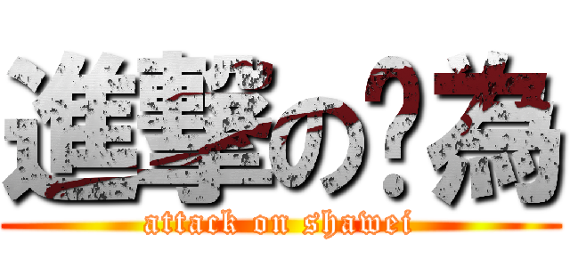 進撃の傻為 (attack on shawei)