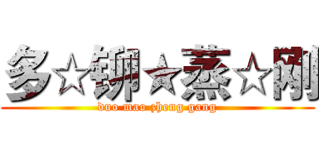 多☆铆★蒸☆刚 (duo mao zheng gang)