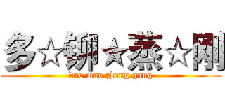 多☆铆★蒸☆刚 (duo mao zheng gang)