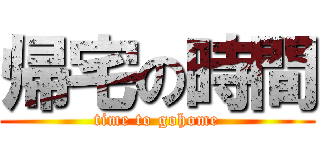 帰宅の時間 (time to gohome)