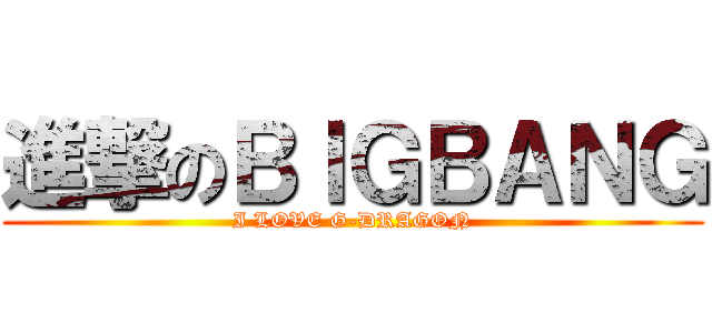 進撃のＢＩＧＢＡＮＧ (I LOVE G-DRAGON)