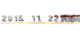 ２０１５．１１．２２ 震撼来袭 ()