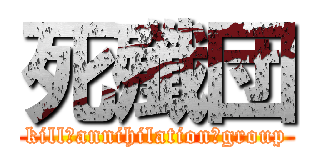 死殲団 (kill　annihilation　group)