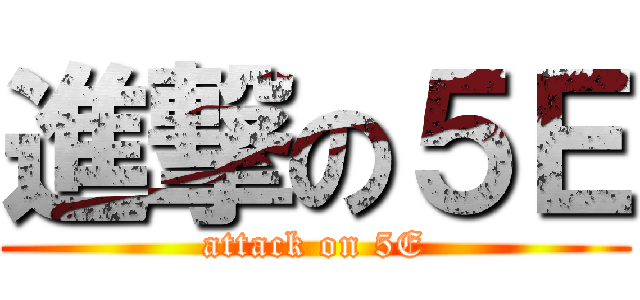 進撃の５Ｅ (attack on 5E)
