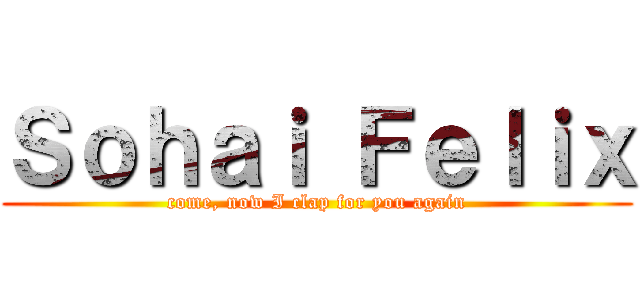 Ｓｏｈａｉ Ｆｅｌｉｘ (come, now I clap for you again)