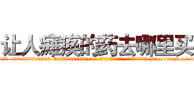 让人瘫痪的药去哪里买 (让人瘫痪的药去哪里买【电-186x2687x6963-Q278180069元-吉-药-业】我们做的是长期生意,靠的是老客户长期支持 http://sngk.net/e065zO
)
