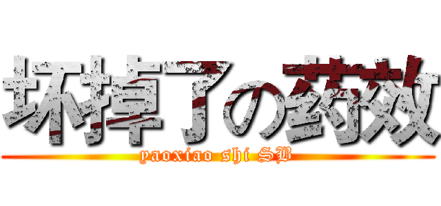 坏掉了の药效 (yaoxiao shi SB)