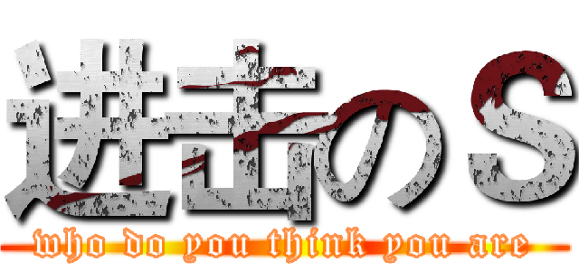 进击のＳ (who do you think you are)